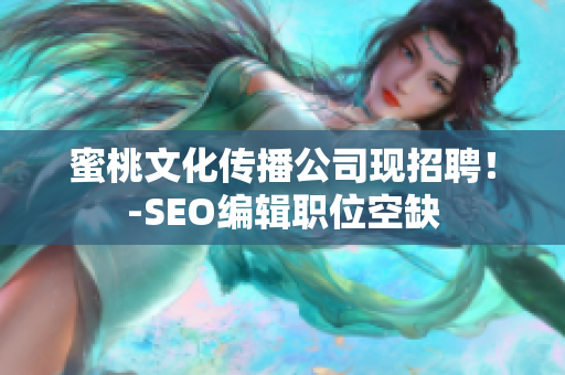 蜜桃文化传播公司现招聘！-SEO编辑职位空缺