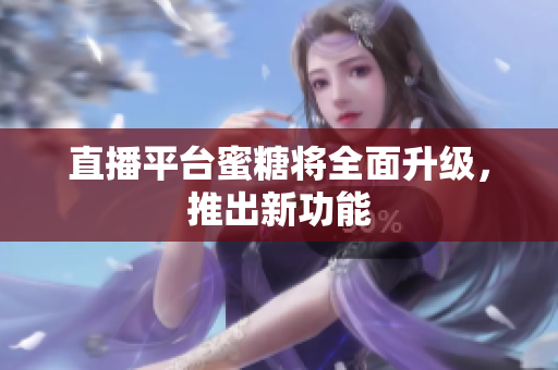 直播平台蜜糖将全面升级，推出新功能