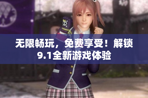 无限畅玩，免费享受！解锁9.1全新游戏体验