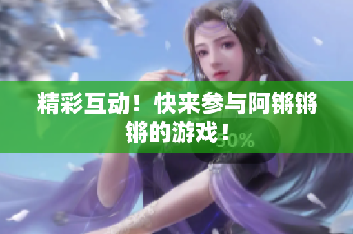 精彩互动！快来参与阿锵锵锵的游戏！