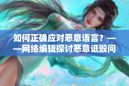 如何正确应对恶意语言？——网络编辑探讨恶意诋毁问题