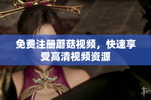 免费注册蘑菇视频，快速享受高清视频资源