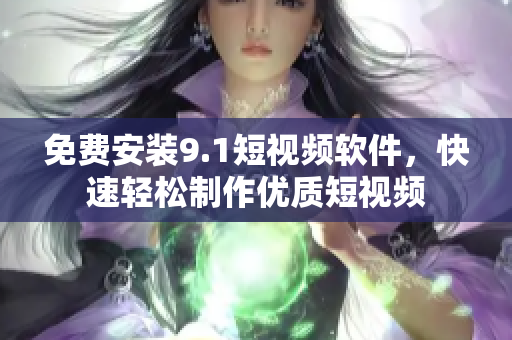 免费安装9.1短视频软件，快速轻松制作优质短视频