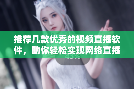 推荐几款优秀的视频直播软件，助你轻松实现网络直播