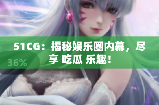 51CG：揭秘娱乐圈内幕，尽享 吃瓜 乐趣！