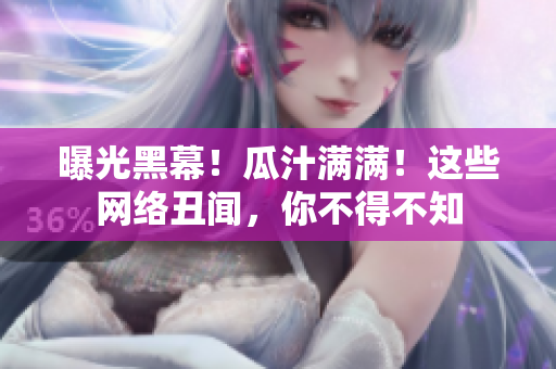 曝光黑幕！瓜汁满满！这些网络丑闻，你不得不知