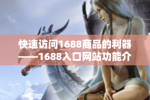快速访问1688商品的利器——1688入口网站功能介绍