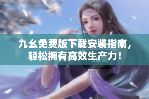 九幺免费版下载安装指南，轻松拥有高效生产力！