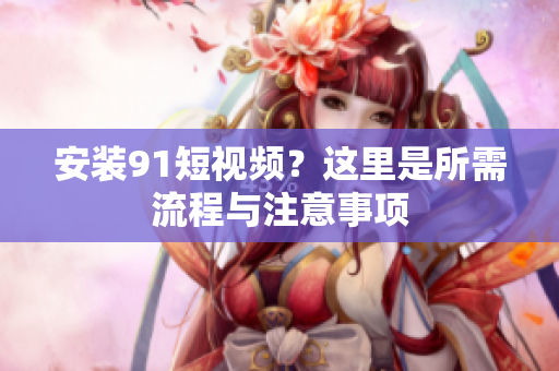 安装9.1短视频？这里是所需流程与注意事项