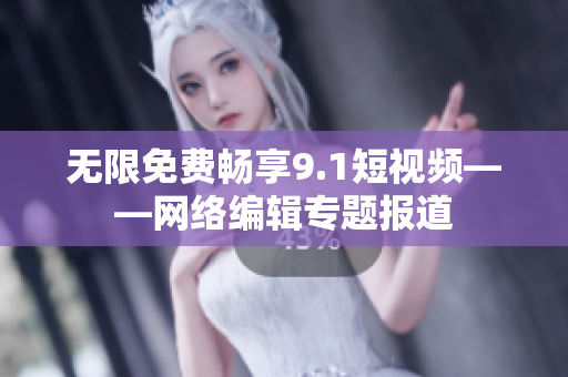 无限免费畅享9.1短视频——网络编辑专题报道