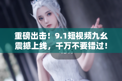 重磅出击！9.1短视频九幺震撼上线，千万不要错过！