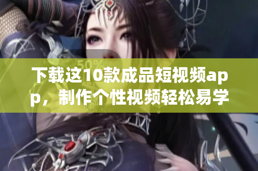 下载这10款成品短视频app，制作个性视频轻松易学！