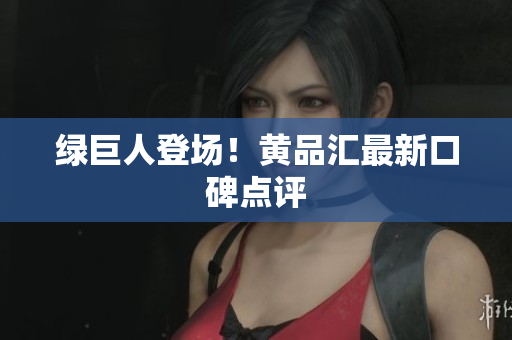 绿巨人登场！黄品汇最新口碑点评