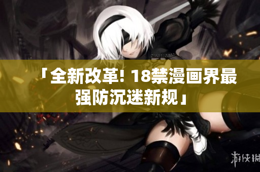 「全新改革! 18禁漫画界最强防沉迷新规」