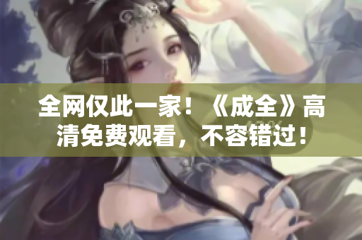 全网仅此一家！《成全》高清免费观看，不容错过！
