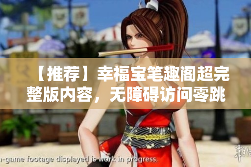 【推荐】幸福宝笔趣阁超完整版内容，无障碍访问零跳转