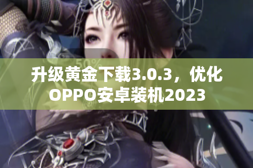 升级黄金下载3.0.3，优化OPPO安卓装机2023
