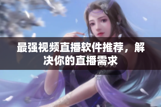 最强视频直播软件推荐，解决你的直播需求