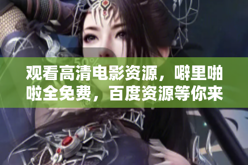 观看高清电影资源，噼里啪啦全免费，百度资源等你来！