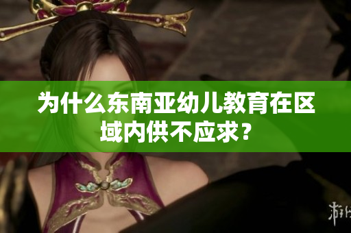 为什么东南亚幼儿教育在区域内供不应求？