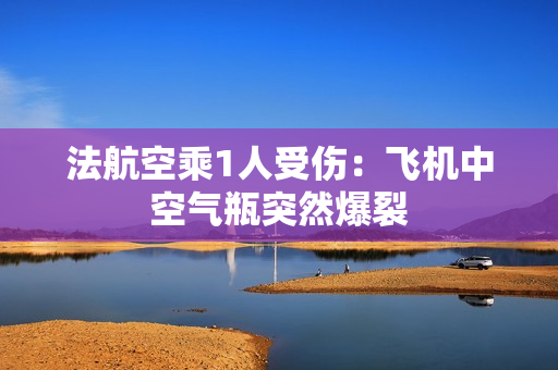 法航空乘1人受伤：飞机中空气瓶突然爆裂