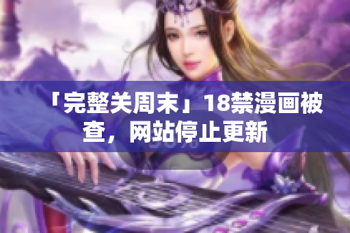 「完整关周末」18禁漫画被查，网站停止更新