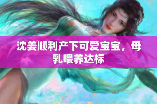 沈姜顺利产下可爱宝宝，母乳喂养达标