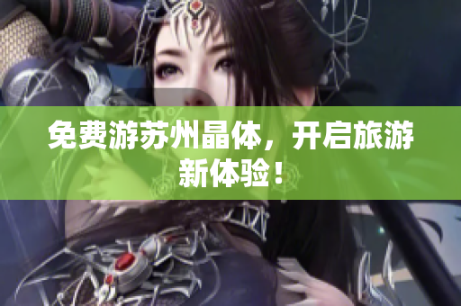 免费游苏州晶体，开启旅游新体验！