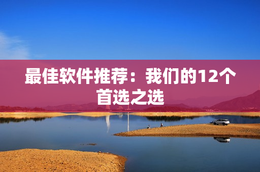 最佳软件推荐：我们的12个首选之选