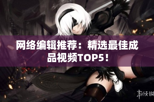 网络编辑推荐：精选最佳成品视频TOP5！