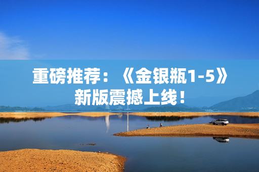 重磅推荐：《金银瓶1-5》新版震撼上线！