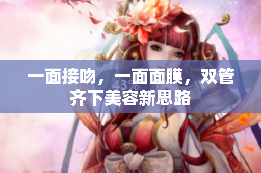 一面接吻，一面面膜，双管齐下美容新思路