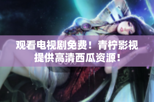 观看电视剧免费！青柠影视提供高清西瓜资源！
