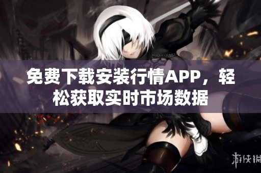 免费下载安装行情APP，轻松获取实时市场数据