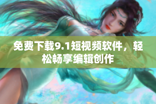 免费下载9.1短视频软件，轻松畅享编辑创作