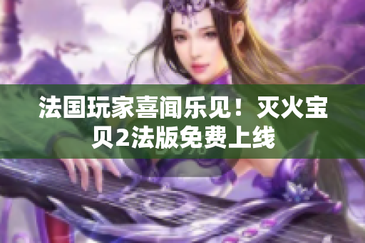 法国玩家喜闻乐见！灭火宝贝2法版免费上线