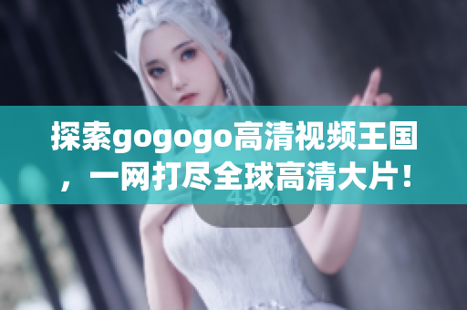 探索gogogo高清视频王国，一网打尽全球高清大片！