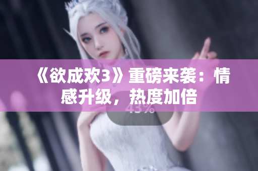 《欲成欢3》重磅来袭：情感升级，热度加倍