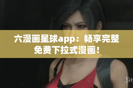 六漫画星球app：畅享完整免费下拉式漫画！