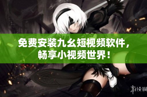 免费安装九幺短视频软件，畅享小视频世界！