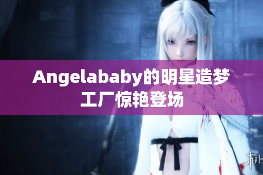 Angelababy的明星造梦工厂惊艳登场