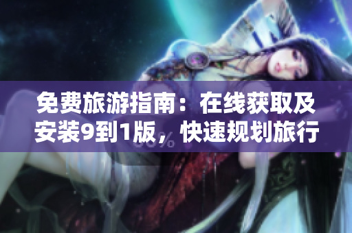 免费旅游指南：在线获取及安装9到1版，快速规划旅行行程