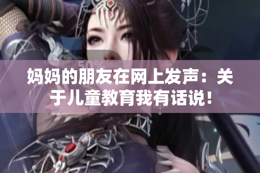 妈妈的朋友在网上发声：关于儿童教育我有话说！