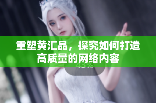 重塑黄汇品，探究如何打造高质量的网络内容