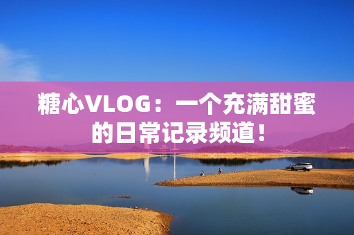 糖心VLOG：一个充满甜蜜的日常记录频道！
