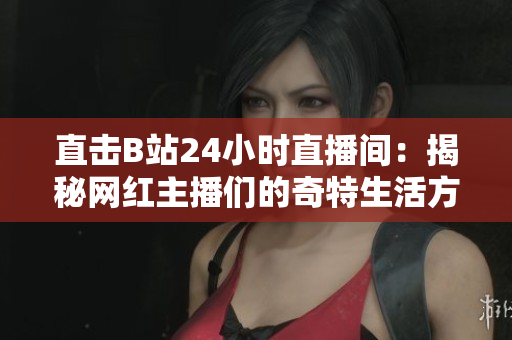 直击B站24小时直播间：揭秘网红主播们的奇特生活方式