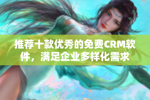 推荐十款优秀的免费CRM软件，满足企业多样化需求