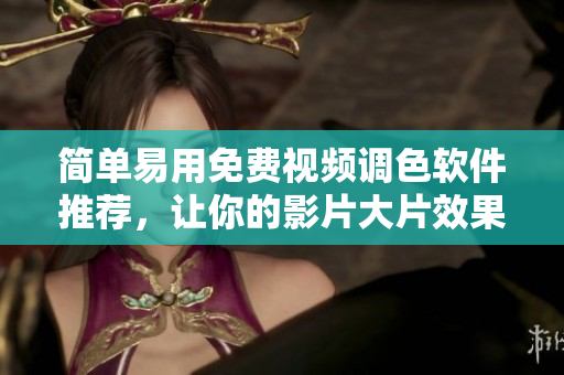 简单易用免费视频调色软件推荐，让你的影片大片效果更佳