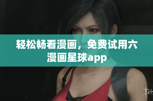 轻松畅看漫画，免费试用六漫画星球app