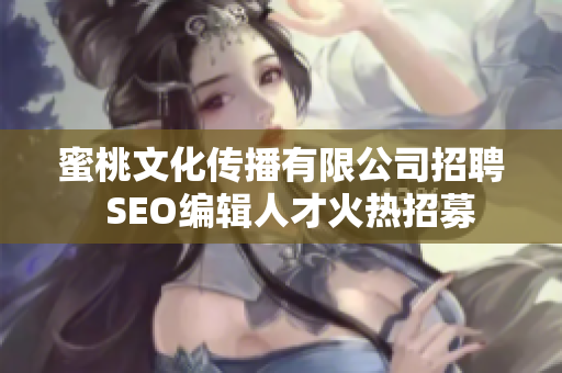 蜜桃文化传播有限公司招聘  SEO编辑人才火热招募